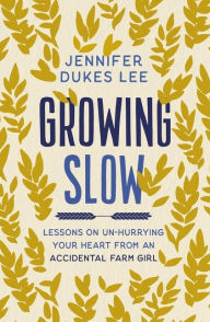 Title: Growing Slow: Lessons on Un-Hurrying Your Heart from an Accidental Farm Girl, Author: Jennifer Dukes Lee