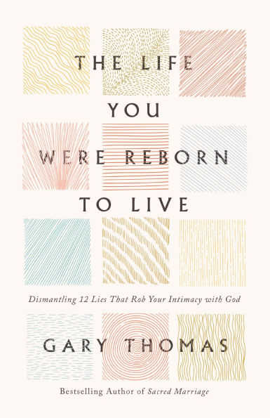 The Life You Were Reborn to Live: Dismantling 12 Lies That Rob Your Intimacy with God