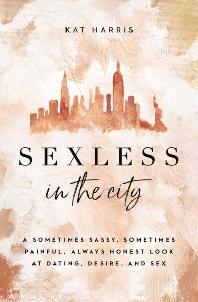 Sexless the City: A Sometimes Sassy, Painful, Always Honest Look at Dating, Desire, and Sex
