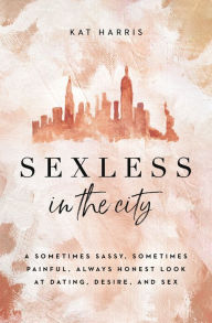 Title: Sexless in the City: A Sometimes Sassy, Sometimes Painful, Always Honest Look at Dating, Desire, and Sex, Author: Kat Harris