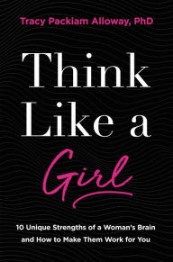 Title: Think Like a Girl: 10 Unique Strengths of a Woman's Brain and How to Make Them Work for You, Author: Tracy Packiam Alloway Ph.D