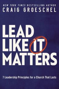 Title: Lead Like It Matters: 7 Leadership Principles for a Church That Lasts, Author: Craig Groeschel