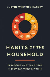 Title: Habits of the Household: Practicing the Story of God in Everyday Family Rhythms, Author: Justin Whitmel Earley