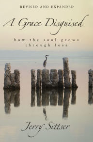 Title: A Grace Disguised Revised and Expanded: How the Soul Grows through Loss, Author: Jerry L. Sittser
