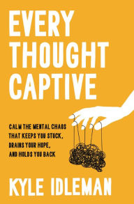 Title: Every Thought Captive: Calm the Mental Chaos That Keeps You Stuck, Drains Your Hope, and Holds You Back, Author: Kyle Idleman