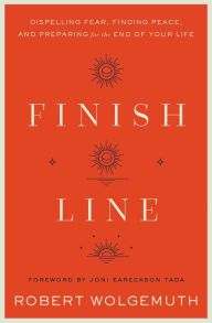 Title: Finish Line: Dispelling Fear, Finding Peace, and Preparing for the End of Your Life, Author: Robert Wolgemuth
