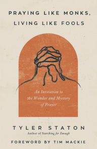 Title: Praying Like Monks, Living Like Fools: An Invitation to the Wonder and Mystery of Prayer, Author: Tyler Staton
