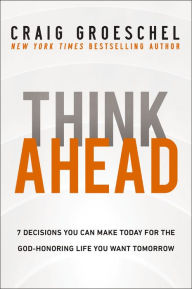 Title: Think Ahead: 7 Decisions You Can Make Today for the God-Honoring Life You Want Tomorrow, Author: Craig Groeschel