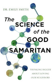 Title: The Science of the Good Samaritan: Thinking Bigger about Loving Our Neighbors, Author: Emily Smith