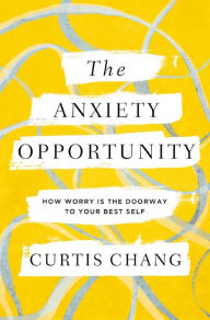 Title: The Anxiety Opportunity: How Worry Is the Doorway to Your Best Self, Author: Curtis Chang