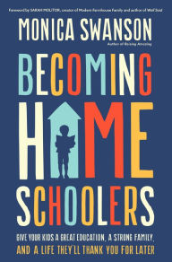 Title: Becoming Homeschoolers: Give Your Kids a Great Education, a Strong Family, and a Life They'll Thank You for Later, Author: Monica Swanson