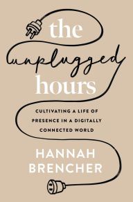 Title: The Unplugged Hours: Cultivating a Life of Presence in a Digitally Connected World, Author: Hannah Brencher