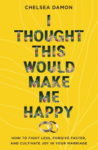 Title: I Thought This Would Make Me Happy: How to Fight Less, Forgive Faster, and Cultivate Joy in Your Marriage, Author: Chelsea Damon