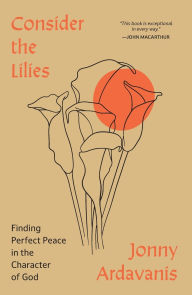 Title: Consider the Lilies: Finding Perfect Peace in the Character of God, Author: Jonny Ardavanis