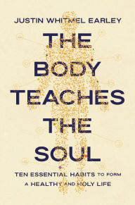 Title: The Body Teaches the Soul: Ten Essential Habits to Form a Healthy and Holy Life, Author: Justin Whitmel Earley