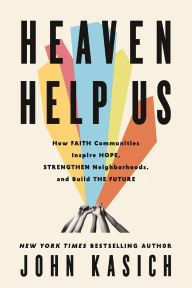 Title: Heaven Help Us: How Faith Communities Inspire Hope, Strengthen Neighborhoods, and Build the Future, Author: John Kasich