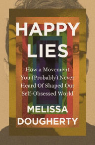 Title: Happy Lies: How a Movement You (Probably) Never Heard Of Shaped Our Self-Obsessed World, Author: Melissa Dougherty