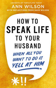 Title: How to Speak Life to Your Husband: When All You Want to Do Is Yell at Him, Author: Ann Wilson