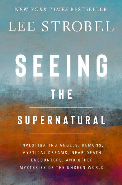 Seeing the Supernatural: Investigating Angels, Demons, Mystical Dreams, Near-Death Encounters, and Other Mysteries of Unseen World