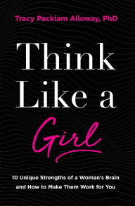 Title: Think Like a Girl: 10 Unique Strengths of a Woman's Brain and How to Make Them Work for You, Author: Tracy Packiam Alloway Ph.D