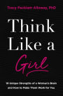 Think Like a Girl: 10 Unique Strengths of a Woman's Brain and How to Make Them Work for You