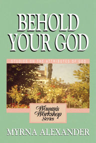 Title: Behold Your God: Studies on the Attributes of God, Author: Myrna Alexander