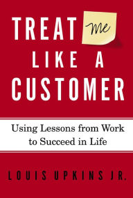 Title: Treat Me Like a Customer: Using Lessons from Work to Succeed in Life, Author: Louis Upkins