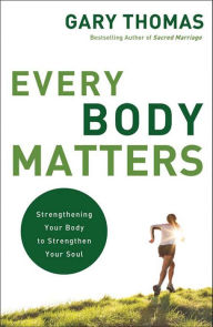 Title: Every Body Matters: Strengthening Your Body to Strengthen Your Soul, Author: Gary L. Thomas