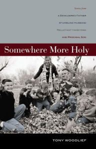 Title: Somewhere More Holy: Stories from a Bewildered Father, Stumbling Husband, Reluctant Handyman, and Prodigal Son, Author: Tony Woodlief