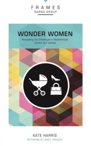 Title: Wonder Women (Frames Series): Navigating the Challenges of Motherhood, Career, and Identity, Author: Barna Group