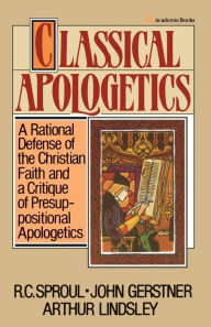 Title: Classical Apologetics: A Rational Defense of the Christian Faith and a Critique of Presuppositional Apologetics, Author: John H. Gerstner