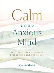 Title: Calm Your Anxious Mind: Daily Devotions to Manage Stress and Build Resilience, Author: Carrie Marrs