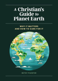 Title: A Christian's Guide to Planet Earth: Why It Matters and How to Care for It, Author: Betsy Painter