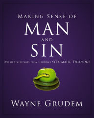 Title: Making Sense of Man and Sin: One of Seven Parts from Grudem's Systematic Theology, Author: Wayne A. Grudem