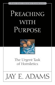 Title: Preaching with Purpose: The Urgent Task of Homiletics, Author: Jay E. Adams
