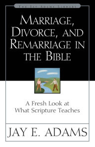 Title: Marriage, Divorce, and Remarriage in the Bible: A Fresh Look at What Scripture Teaches, Author: Jay E. Adams