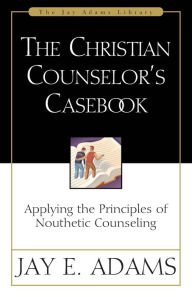 Title: The Christian Counselor's Casebook: Applying the Principles of Nouthetic Counseling, Author: Jay E. Adams
