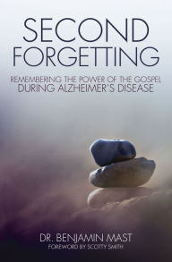 Title: Second Forgetting: Remembering the Power of the Gospel during Alzheimer's Disease, Author: Benjamin T. Mast