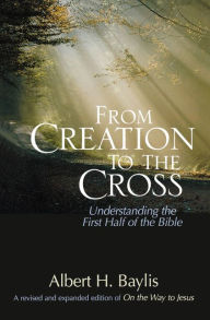 Title: From Creation to the Cross: Understanding the First Half of the Bible, Author: Albert H. Baylis