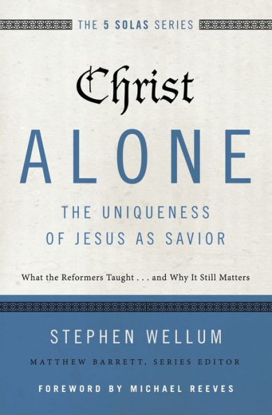 Christ Alone---The Uniqueness of Jesus as Savior: What the Reformers Taught...and Why It Still Matters