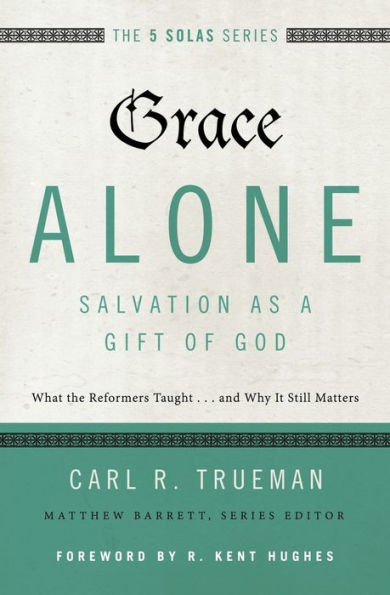 Grace Alone---Salvation as a Gift of God: What the Reformers Taught...and Why It Still Matters