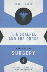 Title: The Scalpel and the Cross: A Theology of Surgery, Author: Gene L. Green