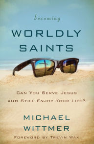 Title: Becoming Worldly Saints: Can You Serve Jesus and Still Enjoy Your Life?, Author: Michael E. Wittmer