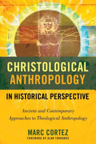 Title: Christological Anthropology in Historical Perspective: Ancient and Contemporary Approaches to Theological Anthropology, Author: Marc Cortez