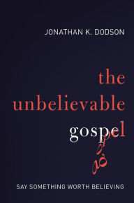 Title: The Unbelievable Gospel: Say Something Worth Believing, Author: Jonathan K. Dodson