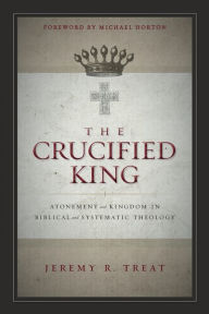 Title: The Crucified King: Atonement and Kingdom in Biblical and Systematic Theology, Author: Jeremy R. Treat