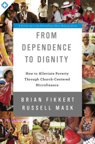 Title: From Dependence to Dignity: How to Alleviate Poverty through Church-Centered Microfinance, Author: Brian Fikkert