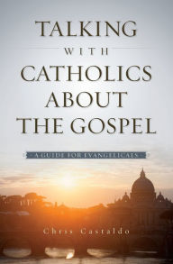 Title: Talking with Catholics about the Gospel: A Guide for Evangelicals, Author: Christopher A. Castaldo