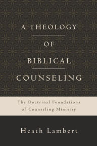 Title: A Theology of Biblical Counseling: The Doctrinal Foundations of Counseling Ministry, Author: Heath Lambert