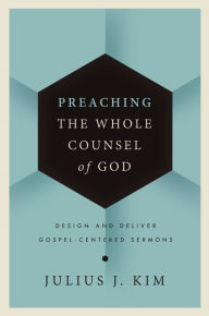 Title: Preaching the Whole Counsel of God: Design and Deliver Gospel-Centered Sermons, Author: Julius Kim